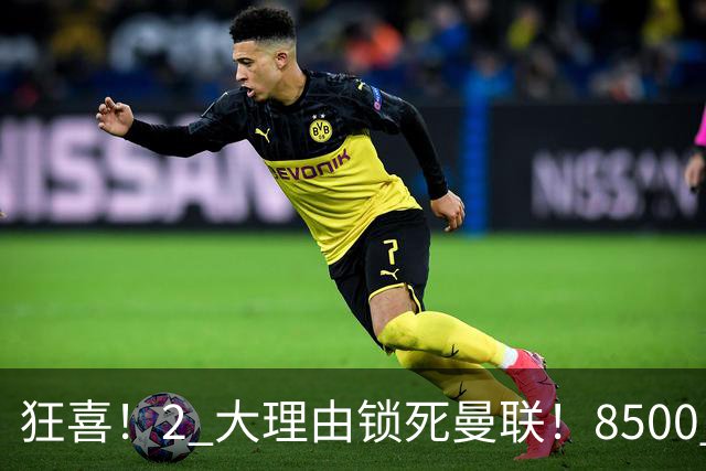 狂喜！2 大理由锁死曼联！8500 万镑拦路，大英悍将也来投